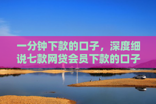 一分钟下款的口子，深度细说七款网贷会员下款的口子