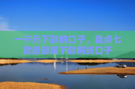 一千元下款的口子，盘点七款最容易下款网贷口子