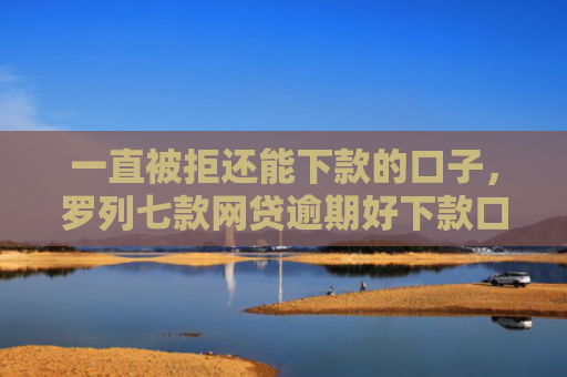 一直被拒还能下款的口子，罗列七款网贷逾期好下款口子