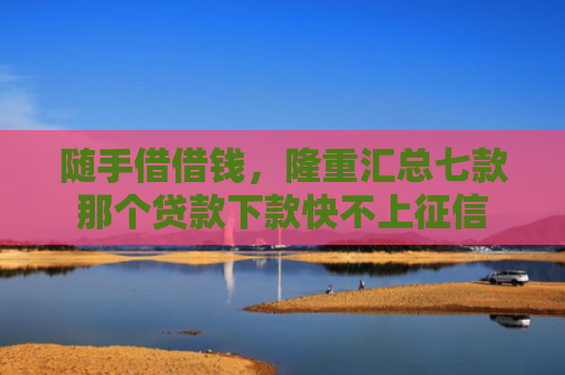 随手借借钱，隆重汇总七款那个贷款下款快不上征信