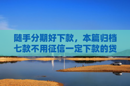 随手分期好下款，本篇归档七款不用征信一定下款的贷款