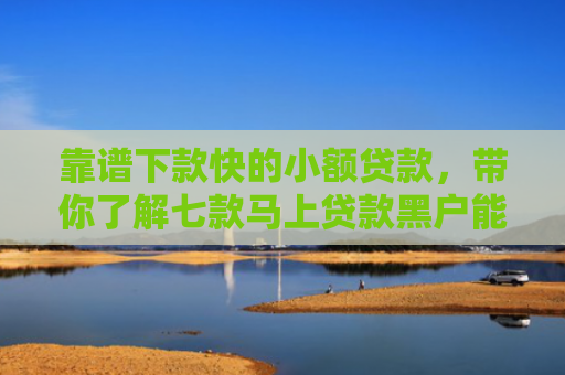靠谱下款快的小额贷款，带你了解七款马上贷款黑户能下款吗