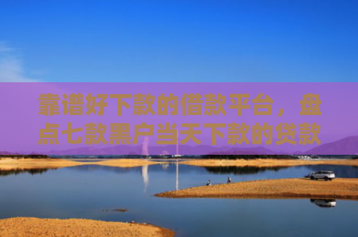 靠谱好下款的借款平台，盘点七款黑户当天下款的贷款
