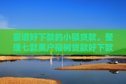 靠谱好下款的小额贷款，整理七款黑户榕树贷款好下款吗