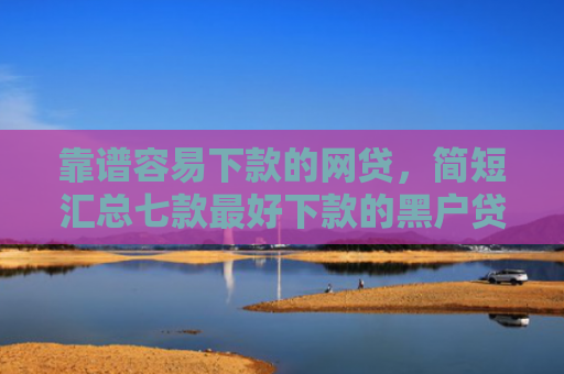 靠谱容易下款的网贷，简短汇总七款最好下款的黑户贷款平台