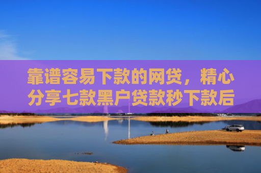 靠谱容易下款的网贷，精心分享七款黑户贷款秒下款后付费