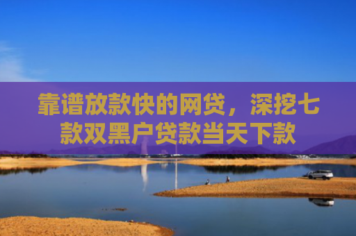 靠谱放款快的网贷，深挖七款双黑户贷款当天下款