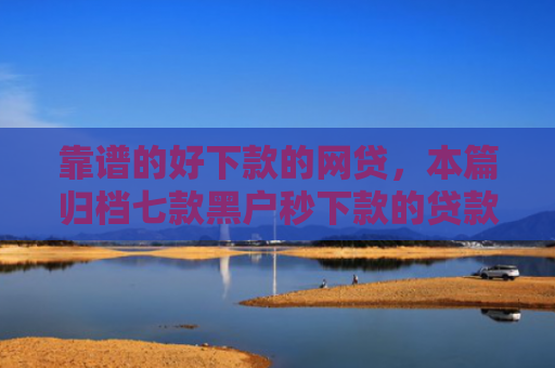 靠谱的好下款的网贷，本篇归档七款黑户秒下款的贷款平台