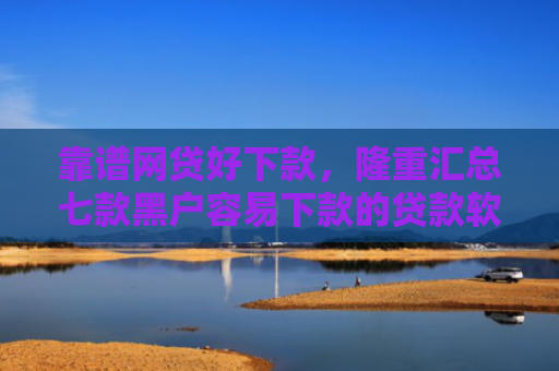 靠谱网贷好下款，隆重汇总七款黑户容易下款的贷款软件