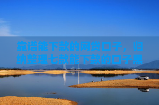 靠谱能下款的网贷口子，归纳整理七款能下款的口子黑户贷款
