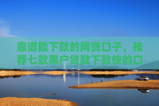 靠谱能下款的网贷口子，推荐七款黑户贷款下款快的口子