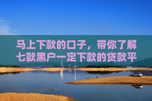 马上下款的口子，带你了解七款黑户一定下款的贷款平台