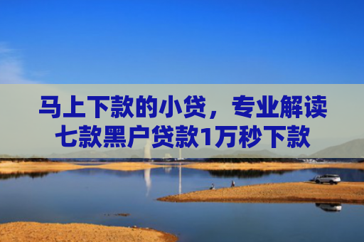 马上下款的小贷，专业解读七款黑户贷款1万秒下款