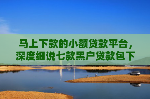 马上下款的小额贷款平台，深度细说七款黑户贷款包下款后扣费的