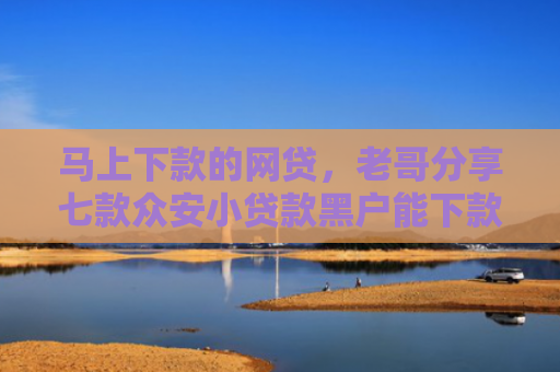 马上下款的网贷，老哥分享七款众安小贷款黑户能下款吗