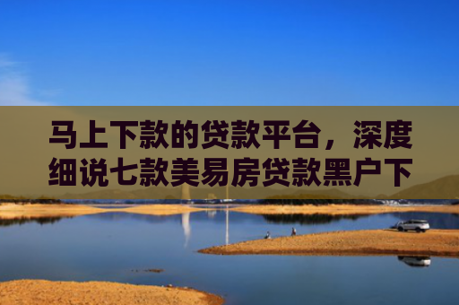马上下款的贷款平台，深度细说七款美易房贷款黑户下款吗