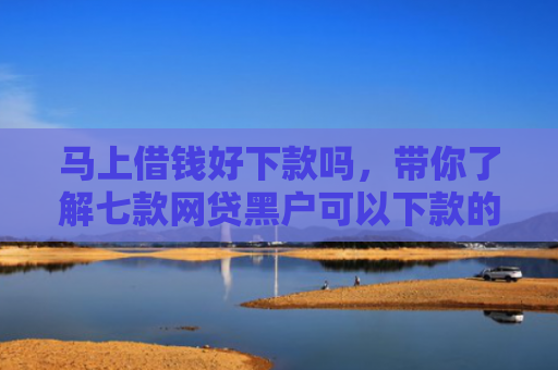 马上借钱好下款吗，带你了解七款网贷黑户可以下款的贷款