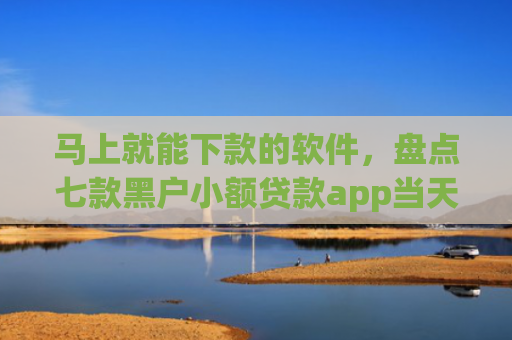 马上就能下款的软件，盘点七款黑户小额贷款app当天下款