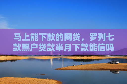 马上能下款的网贷，罗列七款黑户贷款半月下款能信吗