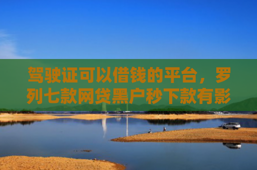 驾驶证可以借钱的平台，罗列七款网贷黑户秒下款有影响吗