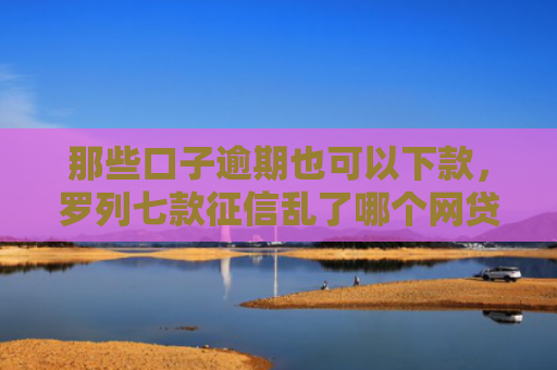 那些口子逾期也可以下款，罗列七款征信乱了哪个网贷能下款