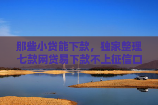 那些小贷能下款，独家整理七款网贷易下款不上征信口子