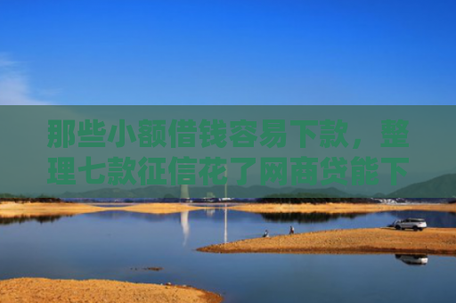 那些小额借钱容易下款，整理七款征信花了网商贷能下款吗