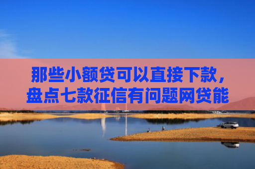 那些小额贷可以直接下款，盘点七款征信有问题网贷能下款嘛