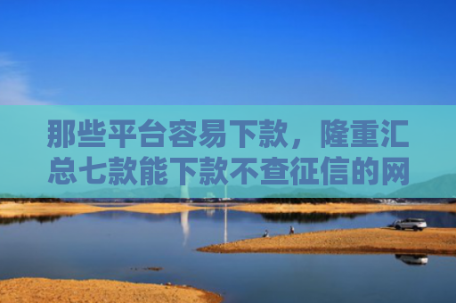 那些平台容易下款，隆重汇总七款能下款不查征信的网贷吗