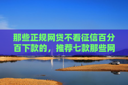 那些正规网贷不看征信百分百下款的，推荐七款那些网贷不上征信下款快