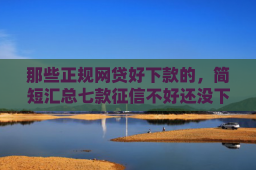 那些正规网贷好下款的，简短汇总七款征信不好还没下款的网贷