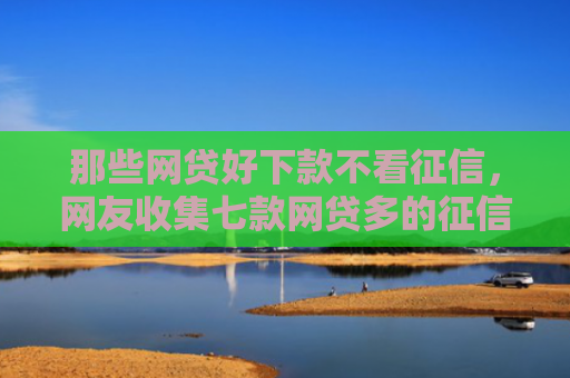 那些网贷好下款不看征信，网友收集七款网贷多的征信好下款吗