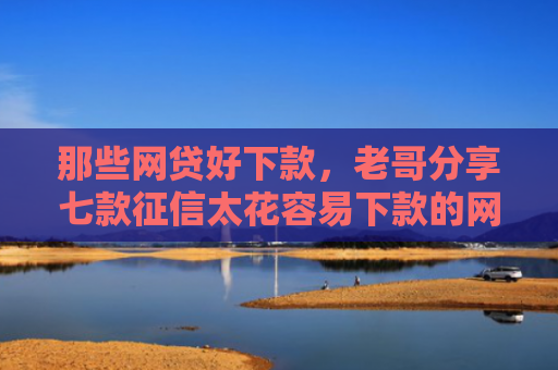 那些网贷好下款，老哥分享七款征信太花容易下款的网贷
