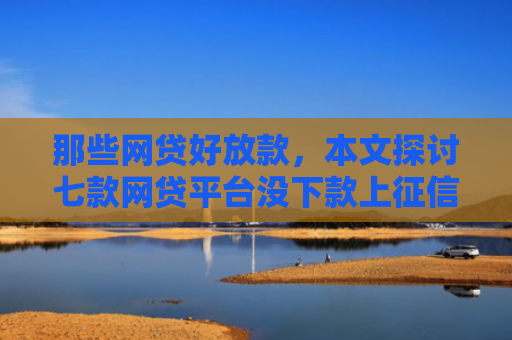 那些网贷好放款，本文探讨七款网贷平台没下款上征信吗