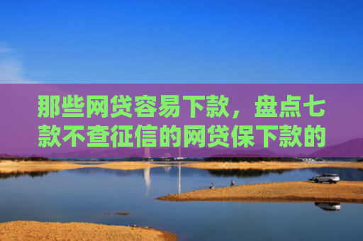 那些网贷容易下款，盘点七款不查征信的网贷保下款的