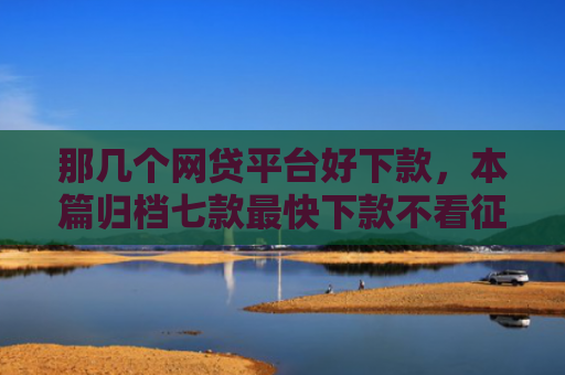 那几个网贷平台好下款，本篇归档七款最快下款不看征信的网贷