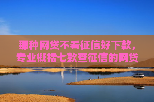 那种网贷不看征信好下款，专业概括七款查征信的网贷能下款吗