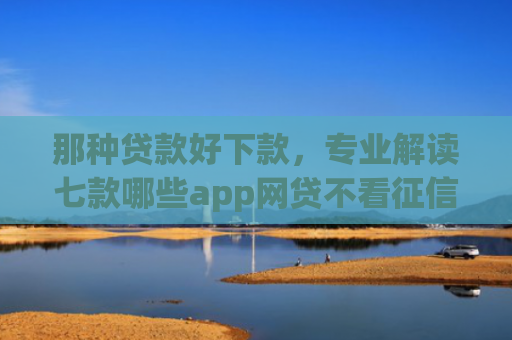 那种贷款好下款，专业解读七款哪些app网贷不看征信好下款