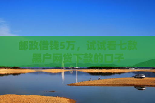 邮政借钱5万，试试看七款黑户网贷下款的口子