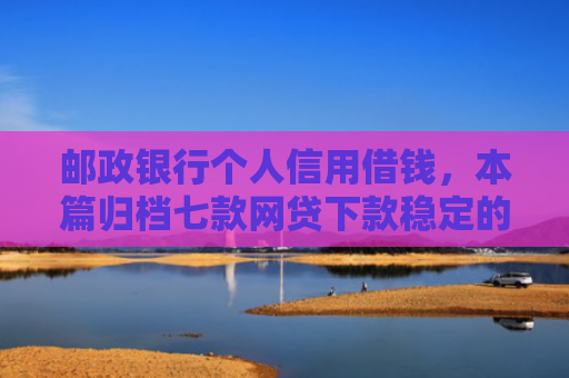 邮政银行个人信用借钱，本篇归档七款网贷下款稳定的口子