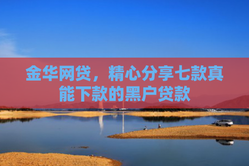 金华网贷，精心分享七款真能下款的黑户贷款