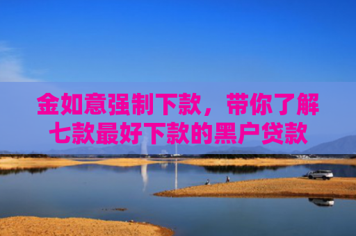 金如意强制下款，带你了解七款最好下款的黑户贷款