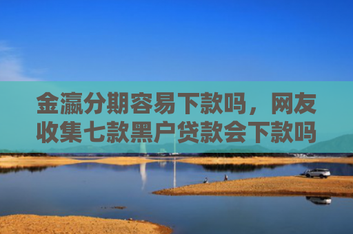 金瀛分期容易下款吗，网友收集七款黑户贷款会下款吗