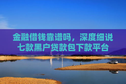 金融借钱靠谱吗，深度细说七款黑户贷款包下款平台