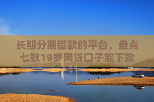 长期分期借款的平台，盘点七款19岁网贷口子能下款