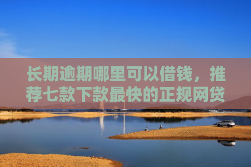 长期逾期哪里可以借钱，推荐七款下款最快的正规网贷口子