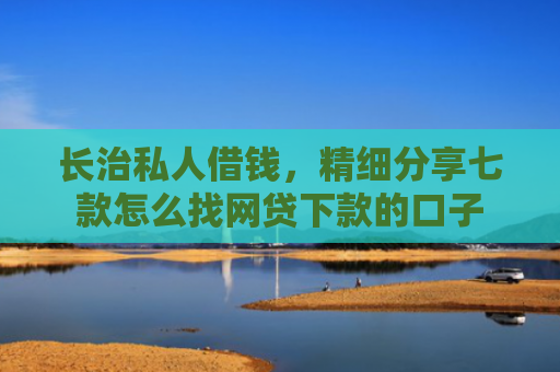 长治私人借钱，精细分享七款怎么找网贷下款的口子