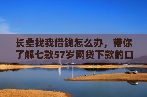 长辈找我借钱怎么办，带你了解七款57岁网贷下款的口子