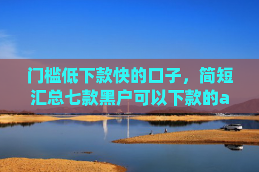 门槛低下款快的口子，简短汇总七款黑户可以下款的app