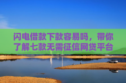 闪电借款下款容易吗，带你了解七款无需征信网贷平台下款快